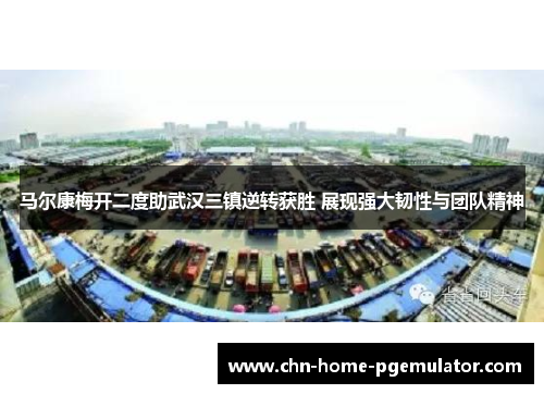 马尔康梅开二度助武汉三镇逆转获胜 展现强大韧性与团队精神 马尔康梅开二度助武汉三镇逆转获胜 展现强大韧性与团队精神