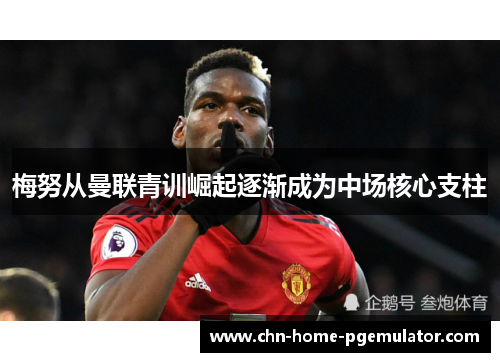梅努从曼联青训崛起逐渐成为中场核心支柱 梅努从曼联青训崛起逐渐成为中场核心支柱