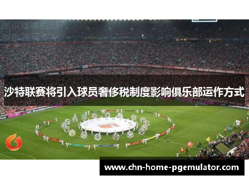 沙特联赛将引入球员奢侈税制度影响俱乐部运作方式 沙特联赛将引入球员奢侈税制度影响俱乐部运作方式